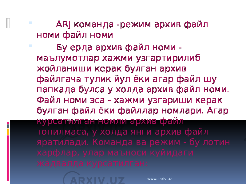         ARJ команда -режим архив файл номи файл номи         Бу ерда архив файл номи - маълумотлар хажми узгартирилиб жойланиши керак булган архив файлгача тулик йул ёки агар файл шу папкада булса у холда архив файл номи. Файл номи эса - хажми узгариши керак булган файл ёки файллар номлари. Агар курсатилган номли архив файл топилмаса, у холда янги архив файл яратилади. Команда ва режим - бу лотин харфлар, улар маъноси куйидаги жадвалда курсатилган: www.arxiv.uz 