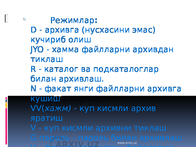         Режимлар : D - архивга (нусхасини эмас) кучириб олиш JYO - хамма файлларни архивдан тиклаш R - каталог ва подкаталоглар билан архивлаш. N - факат янги файлларни архивга кушиш VV( хажм) - куп кисмли архив яратиш V - куп кисмли архивни тиклаш G пароль - пароль билан архивлаш U - факат узгарилган файлларни архивлаш www.arxiv.uz 