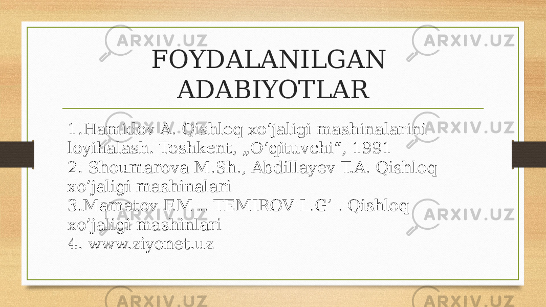 FOYDALANILGAN ADABIYOTLAR 1.Hamidov A. Qishloq xo‘jaligi mashinalarini loyihalash. Toshkent, „O‘qituvchi“, 1991 2. Shoumarova M.Sh., Abdillayev T.A. Qishloq xo’jaligi mashinalari 3.Mamatov F.M ., TEMIROV L.G’ . Qishloq xo’jaligi mashinlari 4. www.ziyonet.uz 