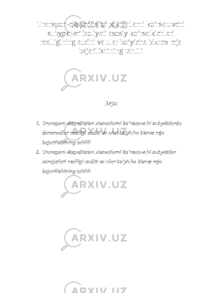 Transport-ekspeditsion xizmatlarni ko‘rsatuvchi subyektlar faoliyati asosiy ko‘rsatkichlari realligining auditi va ular bo‘yicha biznes reja bajarilishining tahlili Reja: 1. Transport-ekspeditsion xizmatlarni ko‘rsatuvchi subyektlarda daromadlar realligi auditi va ular bo‘yicha biznes reja bajarilishining tahlili 2. Transport-ekspeditsion xizmatlarni ko‘rsatuvchi subyektlar xarajatlari realligi auditi va ular bo‘yicha biznes reja bajarilishining tahlili 