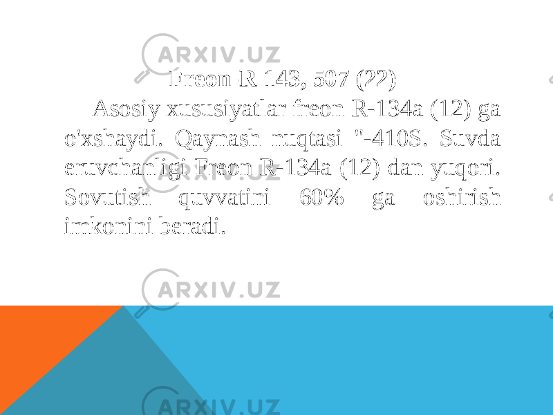 Freon-R 143, 507 (22) Asosiy xususiyatlar freon R-134a (12) ga o&#39;xshaydi. Qaynash nuqtasi &#34;-410S. Suvda eruvchanligi Freon R-134a (12) dan yuqori. Sovutish quvvatini 60% ga oshirish imkonini beradi. 