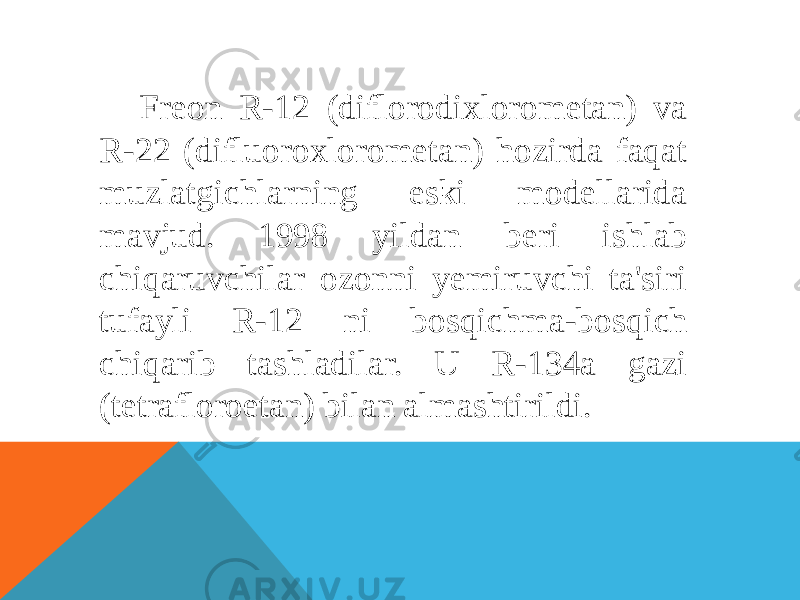 Freon R-12 (diflorodixlorometan) va R-22 (difluoroxlorometan) hozirda faqat muzlatgichlarning eski modellarida mavjud. 1998 yildan beri ishlab chiqaruvchilar ozonni yemiruvchi ta&#39;siri tufayli R-12 ni bosqichma-bosqich chiqarib tashladilar. U R-134a gazi (tetrafloroetan) bilan almashtirildi. 