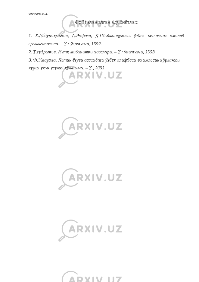 www.arxiv.uz Фойдаланилган адабиётлар: 1. Х.Абдураҳмонов, А.Рафиев, Д.Шодмонқулова. ўзбек тилининг амалий грамматикаси. – Т.: ўқитувчи, 1992. 2. Т.гудратов. Нутқ маданияти асослари. – Т.: ўқитувчи, 1993. 3. Ф.Умарова. Лотин ёзуви асосидаги ўзбек алифбоси ва имлосини ўрганиш курси учун усулий қўлланма. – Т. , 2001 