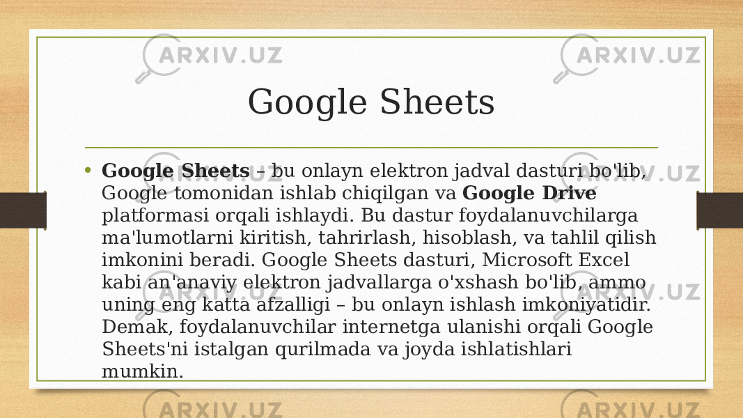 Google Sheets • Google Sheets – bu onlayn elektron jadval dasturi bo&#39;lib, Google tomonidan ishlab chiqilgan va Google Drive platformasi orqali ishlaydi. Bu dastur foydalanuvchilarga ma&#39;lumotlarni kiritish, tahrirlash, hisoblash, va tahlil qilish imkonini beradi. Google Sheets dasturi, Microsoft Excel kabi an&#39;anaviy elektron jadvallarga o&#39;xshash bo&#39;lib, ammo uning eng katta afzalligi – bu onlayn ishlash imkoniyatidir. Demak, foydalanuvchilar internetga ulanishi orqali Google Sheets&#39;ni istalgan qurilmada va joyda ishlatishlari mumkin. 