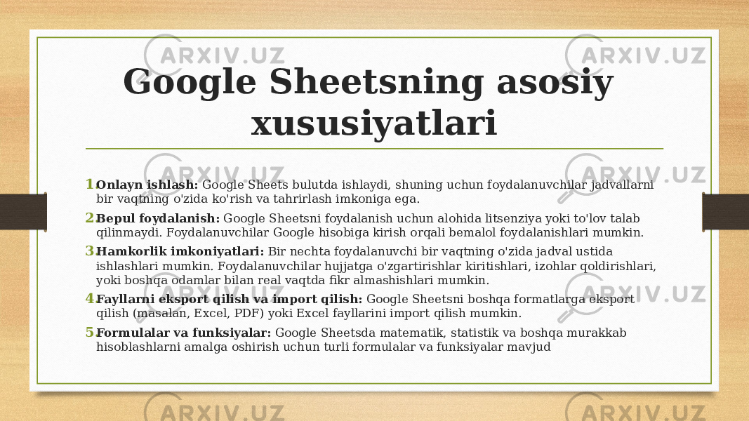 Google Sheetsning asosiy xususiyatlari 1. Onlayn ishlash: Google Sheets bulutda ishlaydi, shuning uchun foydalanuvchilar jadvallarni bir vaqtning o&#39;zida ko&#39;rish va tahrirlash imkoniga ega. 2. Bepul foydalanish: Google Sheetsni foydalanish uchun alohida litsenziya yoki to&#39;lov talab qilinmaydi. Foydalanuvchilar Google hisobiga kirish orqali bemalol foydalanishlari mumkin. 3. Hamkorlik imkoniyatlari: Bir nechta foydalanuvchi bir vaqtning o&#39;zida jadval ustida ishlashlari mumkin. Foydalanuvchilar hujjatga o&#39;zgartirishlar kiritishlari, izohlar qoldirishlari, yoki boshqa odamlar bilan real vaqtda fikr almashishlari mumkin. 4. Fayllarni eksport qilish va import qilish: Google Sheetsni boshqa formatlarga eksport qilish (masalan, Excel, PDF) yoki Excel fayllarini import qilish mumkin. 5. Formulalar va funksiyalar: Google Sheetsda matematik, statistik va boshqa murakkab hisoblashlarni amalga oshirish uchun turli formulalar va funksiyalar mavjud 