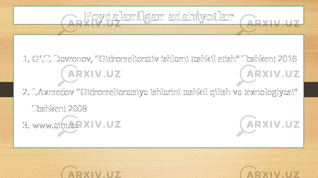 Foydalanilgan adabiyotlar 1. G‘.T. Davronov, “Gidromeliorativ ishlarni tashkil etish” Toshkent 2016 2. I.Axmedov “Gidromelioratsiya ishlarini tashkil qilish va texnologiyasi” Toshkent 2008 3. www.aim.uz 