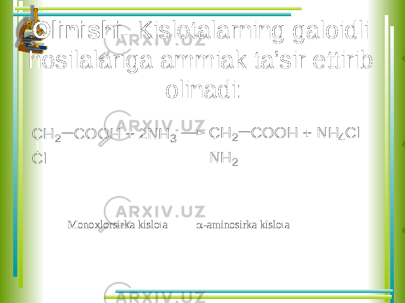 Olinishi. Kislotalarning galoidli hosilalariga ammiak ta’sir ettirib olinadi: C H 2 C O O H + 2 N H 3 C l C H 2 C O O H + N H 4 C l N H 2 Monoxlorsirka kislota  - aminosirka kislota 