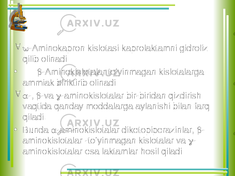   -Aminokapron kislotasi kaprolaktamni gidroliz qilib olinadi: •  -Aminokislotalar to‘yinmagan kislotalarga ammiak biriktirib olinadi:   -,  -va  -aminokislotalar bir-biridan qizdirish vaqtida qanday moddalarga aylanishi bilan farq qiladi. • Bunda  -aminokislotalar diketopiperazinlar,  - aminokislotalar -to‘yinmagan kislotalar va  - aminokislotalar esa laktamlar hosil qiladi: 