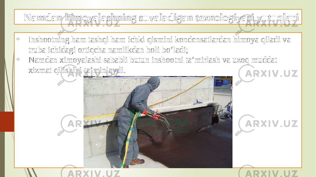 Namdan himoyalashning suvaladigan texnologiyasi yutuqlari • Inshootning ham tashqi ham ichki qismini kondensatlardan himoya qiladi va truba ichidagi ortiqcha namlikdan holi bo’ladi; • Namdan ximoyalashi sababli butun inshootni ta’mirlash va uzoq muddat xizmat qilishini ta’minlaydi. 