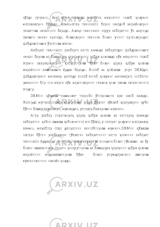 кўзда тутувчи, ёки катта хажмда механик меҳнатни талаб қилувчи масалаларни бўлади. Компьютер техникаси барча ижодий жараёнларни тезлатиш имконини беради. Алоқа техникаси зарур ахборотни ўз вақтида олишга имкон яратади. Кишиларни техника билан унинг органларидан фойдаланишга ўргатиш лозим. Ахборот техникаси рахбарга катта хажмда ахборотдан фойдаланишга имкон бериш ва бошқарув қарорларини қабул қилишда кўп меҳнатни талаб этувчи операцияларни қисқартириш йўли билан қарор қабул қилиш жараёнини яхшилашга ёрдам беради. Хисоб ва қиёслаш учун ЭХМдан фойдаланувчи менежер қоғозда хисоб-китоб қилувчи менежерга нисбатан режанинг бир нча марта кўп варантларини тахлил қила олиш имкониятига эгадир. ЭХМни қўллаш ташкилот таркиби ўзгаришига ҳам олиб келади. Хозирда мутахассислар хал этиши зарур бўлган кўплаб қарорларни қуйи бўғин бошқарувчилари, жумладан, усталар бажариши мумкин. Агар рахбар сифатлироқ қарор қабул қилиш ва каттароқ хажмда ахборотни қайта ишлаш қобилиятига эга бўлса, у назорат қилувчи масалалар хажми, жавобгар соҳа доирасини кенгайтириш мумкин.ЭХМни қўллаш илгари бўғин рахбарлари тўплаган ахборотнинг катта қисмини ахборот техникаси ёрдамида анча тез, тежамкорлик ва аниқлик билан тўплаши ва бу билан ишловчилар сонини қисқартириш ва бошқарув қарорини қабул қилиш жараёнини жадаллаштириш йўли билан унумдорликни ошириш мумкинлигини намоён қилди. 