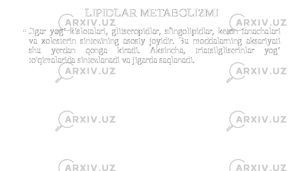 LIPIDLAR METABOLIZMI • Jigar yog‘ kislotalari, glitseropidlar, sfingolipidlar, keton tanachalari va xolesterin sintezining asosiy joyidir. Bu moddalarning aksariyati shu yerdan qonga kiradi. Aksincha, triatsilgliserinlar yog‘ to&#39;qimalarida sintezlanadi va jigarda saqlanadi. 