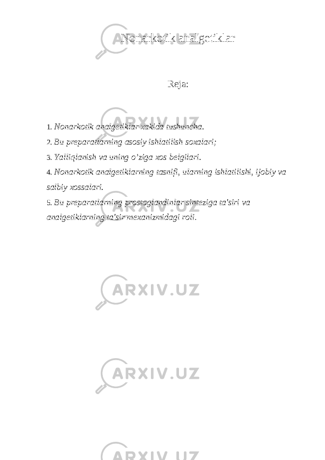 Nonarkotik analgеtiklar Rеja: 1. Nonarkotik analgеtiklar xakida tushuncha. 2. Bu pr е paratlarning asosiy ishlatilish soxalari; 3. Yalliqlanish va uning o’ziga xos b е lgilari. 4. Nonarkotik analg е tiklarning tasnifi, ularning ishlatilishi, ijobiy va salbiy xossalari. 5. Bu pr е paratlarning prostoglandinlar sint е ziga ta&#39;siri va analg е tiklarning ta&#39;sir m е xanizmidagi roli . 