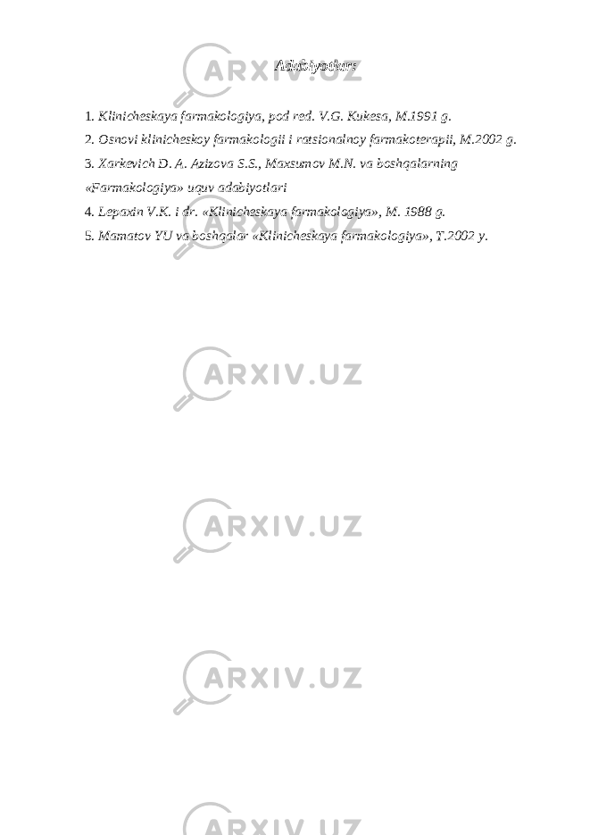 Adabiyotlar: 1. Klinicheskaya farmakologiya, pod red. V.G. Kukesa, M.1991 g. 2. Osnovi klinicheskoy farmakologii i ratsionalnoy farmakoterapii, M.2002 g. 3. Xarkevich D. A. Azizova S.S., Maxsumov M.N. va boshqalarning «Farmakologiya» uquv adabiyotlari 4. Lepaxin V.K. i dr. «Klinicheskaya farmakologiya», M. 1988 g. 5. Mamatov YU va boshqalar «Klinicheskaya farmakologiya», T.2002 y. 