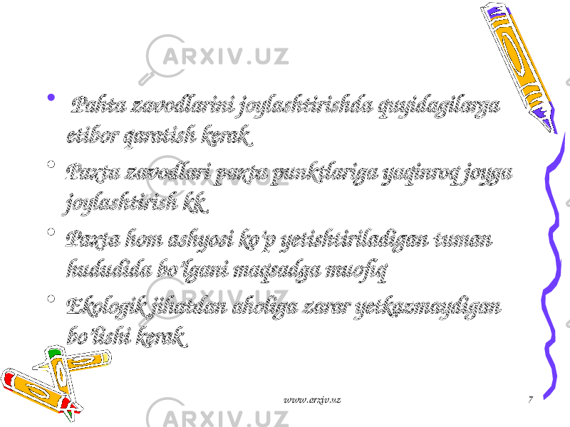 • Pahta zavodlarini joylash tirishda quyidagilarga etibor qaratish kerak • Paxta zavodlari paxta punktlariga yaqinroq joyga joylashtirish kk • Paxta hom ashyosi ko’p yetishtiriladigan tuman hududida bo’lgani maqsadga muofiq • Ekologik jihatdan aholiga zarar yetkazmaydigan bo’lishi kerak www.arxiv.uz 7 