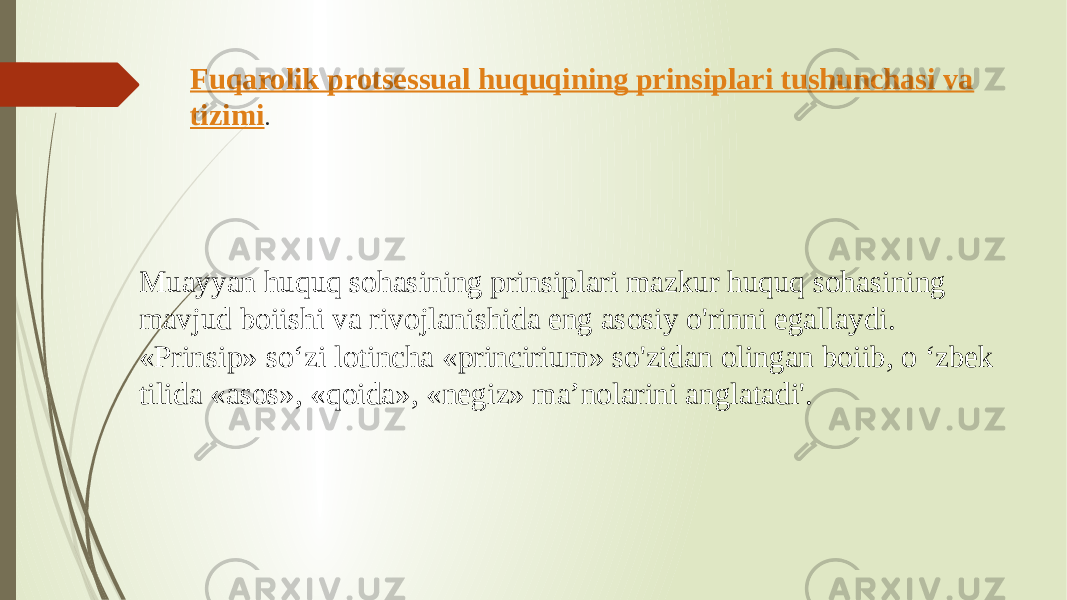 Fuqarolik protsessual huquqining prinsiplari tushunchasi va tizimi . Muayyan huquq sohasining prinsiplari mazkur huquq sohasining mavjud boiishi va rivojlanishida eng asosiy o&#39;rinni egallaydi. «Prinsip» so‘zi lotincha «princirium» so&#39;zidan olingan boiib, o ‘zbek tilida «asos», «qoida», «negiz» ma’nolarini anglatadi&#39;. 