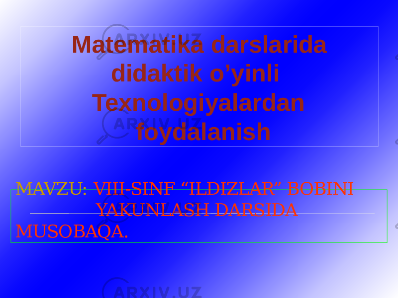 MAVZU: VIII-SINF “ILDIZLAR” BOBINI YAKUNLASH DARSIDA MUSOBAQA. Matematika darslarida didaktik o’yinli Texnologiyalardan foydalanish 