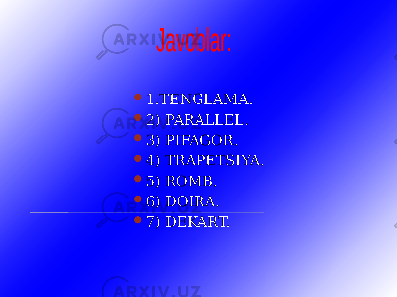  1.TENGLAMA.  2) PARALLEL.  3) PIFAGOR.  4) TRAPETSIYA.  5) ROMB.  6) DOIRA.  7) DEKART. 