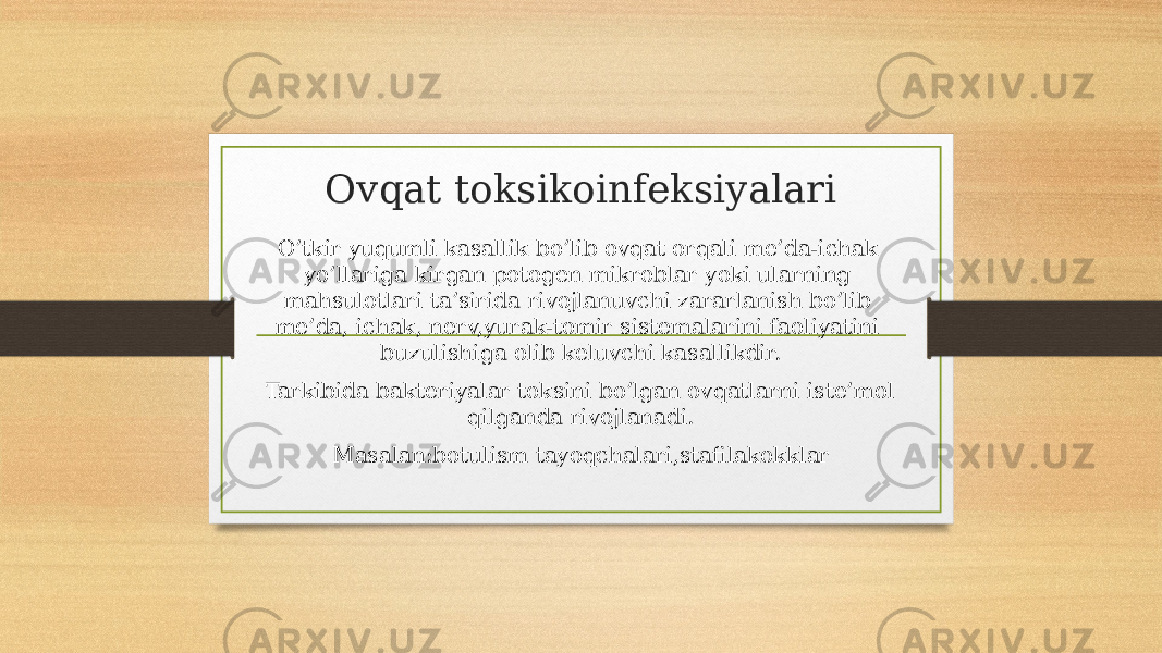 Ovqat toksikoinfeksiyalari O’tkir yuqumli kasallik bo’lib ovqat orqali me’da-ichak yo’llariga kirgan potogen mikroblar yoki ularning mahsulotlari ta’sirida rivojlanuvchi zararlanish bo’lib me’da, ichak, nerv,yurak-tomir sistemalarini faoliyatini buzulishiga olib keluvchi kasallikdir. Tarkibida bakteriyalar toksini bo’lgan ovqatlarni iste’mol qilganda rivojlanadi. Masalan:botulism tayoqchalari,stafilakokklar 