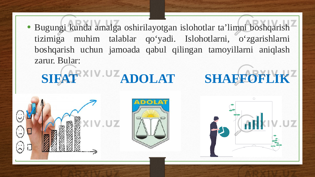 • Bugungi kunda amalga oshirilayotgan islohotlar ta’limni boshqarish tizimiga muhim talablar qo‘yadi. Islohotlarni, o‘zgarishlarni boshqarish uchun jamoada qabul qilingan tamoyillarni aniqlash zarur. Bular: SIFAT ADOLAT SHAFFOFLIK 