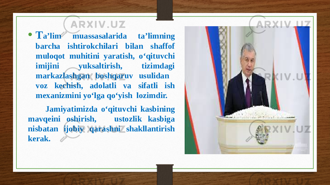 • T a’lim muassasalarida ta’limning barcha ishtirokchilari bilan shaffof muloqot muhitini yaratish, o‘qituvchi imijini yuksaltirish, tizimdagi markazlashgan boshqaruv usulidan voz kechish, adolatli va sifatli ish mexanizmini yo‘lga qo‘yish lozimdir. Jamiyatimizda o‘qituvchi kasbining mavqeini oshirish, ustozlik kasbiga nisbatan ijobiy qarashni shakllantirish kerak. 