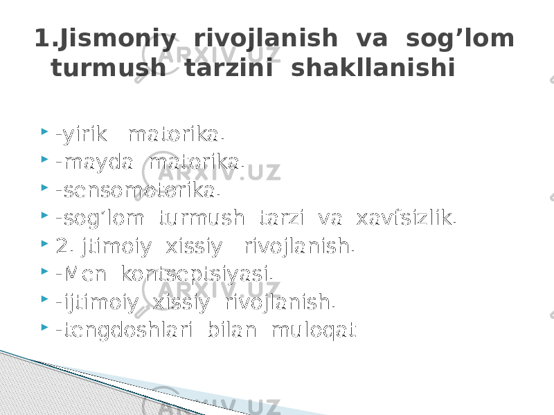  -yirik matorika.  -mayda matorika.  -sеnsomotorika.  -sog’lom turmush tarzi va xavfsizlik.  2.Ijtimoiy xissiy rivojlanish.  -Mеn kontsеptsiyasi.  -ijtimoiy xissiy rivojlanish.  -tеngdoshlari bilan muloqat1.Jismoniy rivojlanish va sog’lom turmush tarzini shakllanishi 