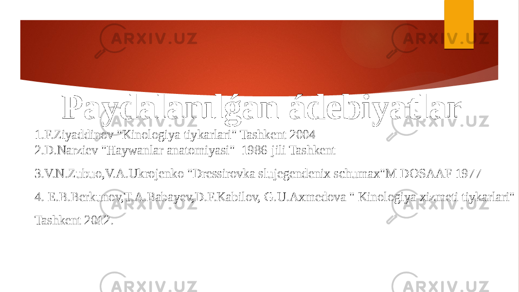  Paydalanılǵan ádebiyatlar 1.F.Ziyaddinov &#34;Kinologiya tiykarlari&#34; Tashkent 2004 2.D.Narziev &#34;Haywanlar anatomiyasi&#34; 1986-jili Tashkent 3.V.N.Zubuo,V.A.Ukrojenko &#34;Dressirovka slujegendenix schumax&#34;M DOSAAF 1977 4. E.B.Berkunov,T.A.Babayev,D.F.Kabilov, G.U.Axmedova &#34; Kinologiya xizmeti tiykarlari&#34; Tashkent 2012. 