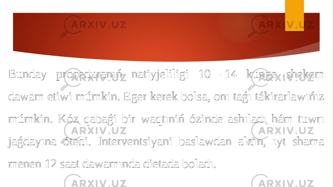 Bunday proceduranıń natiyjeliligi 10 -14 kunge shekem dawam etiwi múmkin. Eger kerek bolsa, onı taǵı tákirarlawıńız múmkin. Kóz qabaǵi bir waqtıniń ózinde ashıladı hám tuwrı jaǵdayına ótedi. Interventsiyani baslawdan aldın, ıyt shama menen 12 saat dawamında dietada boladı. 