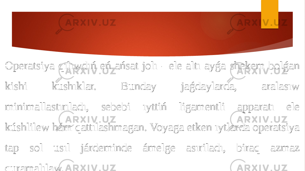 Operatsiya qılıwdıń eń ańsat jolı - ele altı ayǵa shekem bolǵan kishi kushıklar. Bunday jaǵdaylarda, aralasıw minimallastırıladı, sebebi ıyttiń ligamentli apparatı ele kúshlilew hám qattılashmagan. Voyaga etken ıytlarda operatsiya tap sol usıl járdeminde ámelge asıriladı, biraq azmaz quramalılaw. 