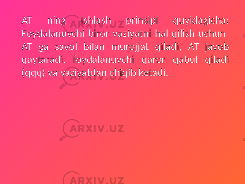 AT ning ishlash prinsipi quyidagicha: Foydalanuvchi biror vaziyatni hal qilish uchun AT ga savol bilan murojjat qiladi, AT javob qaytaradi, foydalanuvchi qaror qabul qiladi (qqq) va vaziyatdan chiqib ketadi. 