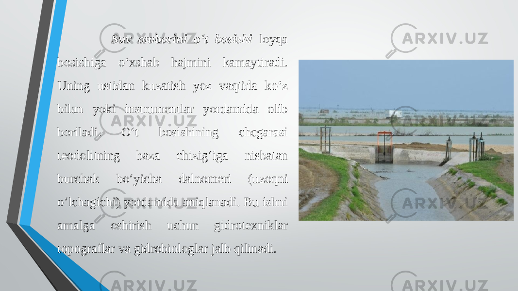  Suv omborini o‘t bosishi loyqa bosishiga o‘xshab hajmini kamaytiradi. Uning ustidan kuzatish yoz vaqtida ko‘z bilan yoki instrumentlar yordamida olib boriladi. O‘t bosishining chegarasi teodolitning baza chizig‘iga nisbatan burchak bo‘yicha dalnomeri (uzoqni o‘lchagichi) yordamida aniqlanadi. Bu ishni amalga oshirish uchun gidrotexniklar topograflar va gidrobiologlar jalb qilinadi. 