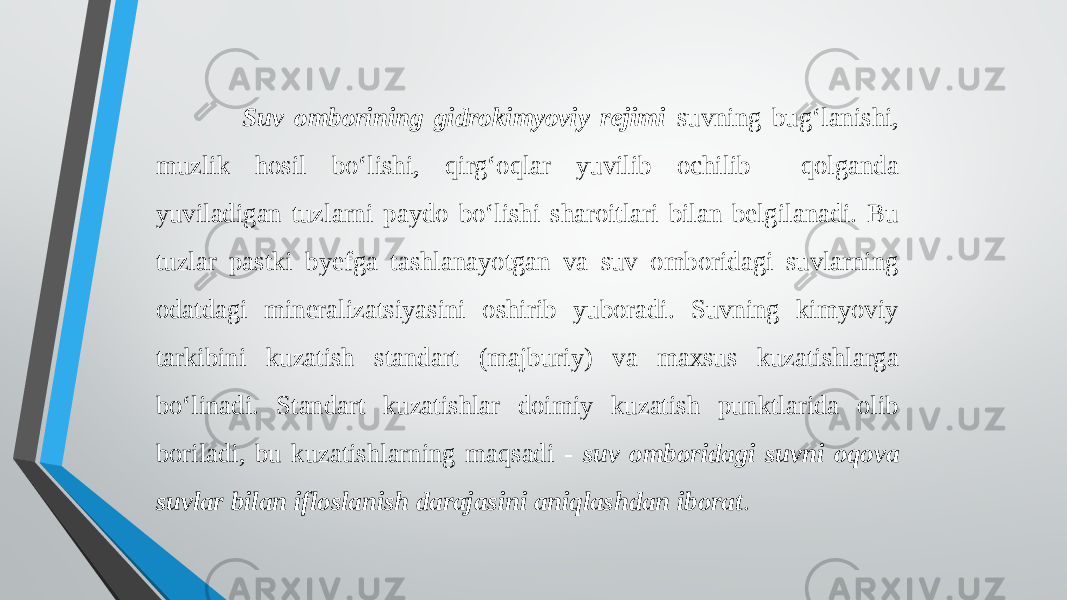  Suv omborining gidrokimyoviy rejimi suvning bug‘lanishi, muzlik hosil bo‘lishi, qirg‘oqlar yuvilib ochilib qolganda yuviladigan tuzlarni paydo bo‘lishi sharoitlari bilan belgilanadi. Bu tuzlar pastki byefga tashlanayotgan va suv omboridagi suvlarning odatdagi mineralizatsiyasini oshirib yuboradi. Suvning kimyoviy tarkibini kuzatish standart (majburiy) va maxsus kuzatishlarga bo‘linadi. Standart kuzatishlar doimiy kuzatish punktlarida olib boriladi, bu kuzatishlarning maqsadi - suv omboridagi suvni oqova suvlar bilan ifloslanish darajasini aniqlashdan iborat . 