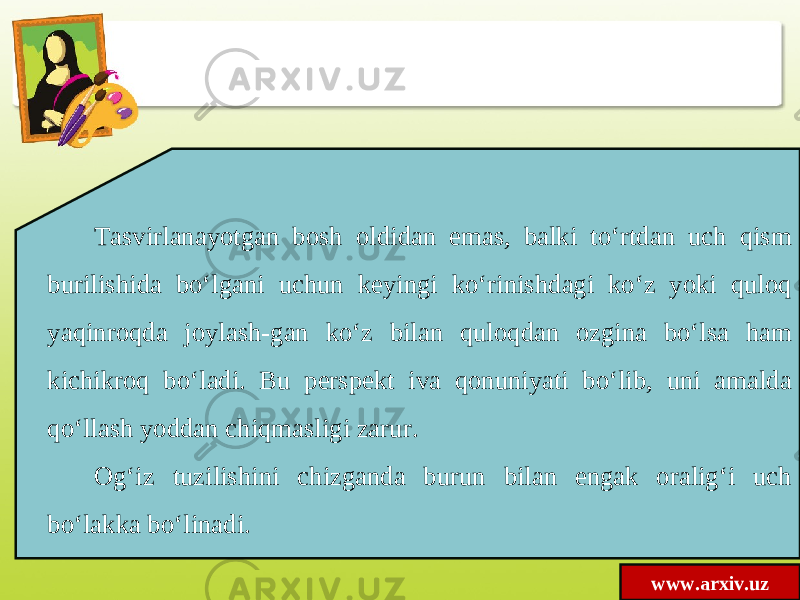 www.arxiv.uzTasvirlanayotgan bosh oldidan emas, balki to‘rtdan uch qism burilishida bo‘lgani uchun keyingi ko‘rinishdagi ko‘z yoki quloq yaqinroqda joylash-gan ko‘z bilan quloqdan ozgina bo‘lsa ham kichikroq bo‘ladi. Bu perspekt iva qonuniyati bo‘lib, uni amalda qo‘llash yoddan chiqmasligi zarur. Og‘iz tuzilishini chizganda burun bilan engak oralig‘i uch bo‘lakka bo‘linadi. 