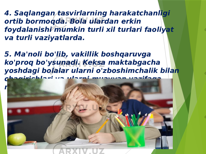 4. Saqlangan tasvirlarning harakatchanligi ortib bormoqda. Bola ulardan erkin foydalanishi mumkin turli xil turlari faoliyat va turli vaziyatlarda. 5. Ma&#39;noli bo&#39;lib, vakillik boshqaruvga ko&#39;proq bo&#39;ysunadi. Keksa maktabgacha yoshdagi bolalar ularni o&#39;zboshimchalik bilan chaqirishlari va ularni muayyan vazifaga muvofiq birlashtirishlari mumkin . 