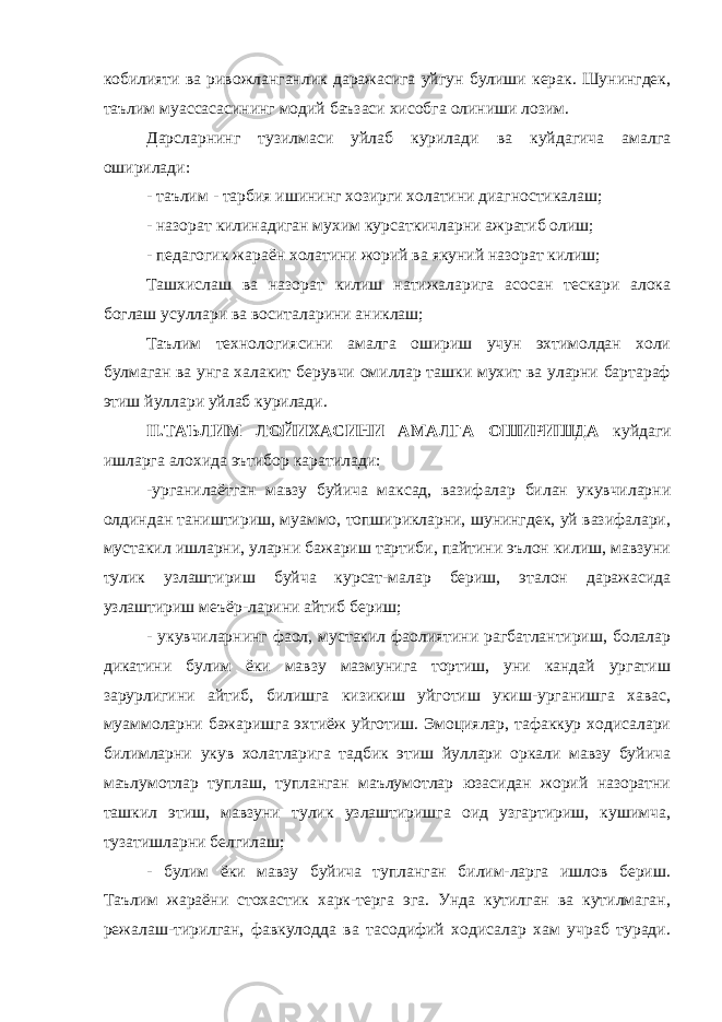 кобилияти ва ривожланганлик даражасига уйгун булиши керак. Шунингдек, таълим муассасасининг модий баъзаси хисобга олиниши лозим. Дарсларнинг тузилмаси уйлаб курилади ва куйдагича амалга оширилади: - таълим - тарбия ишининг хозирги холатини диагностикалаш; - назорат килинадиган мухим курсаткичларни ажратиб олиш; - педагогик жараён холатини жорий ва якуний назорат килиш; Ташхислаш ва назорат килиш натижаларига асосан тескари алока боглаш усуллари ва воситаларини аниклаш; Таълим технологиясини амалга ошириш учун эхтимолдан холи булмаган ва унга халакит берувчи омиллар ташки мухит ва уларни бартараф этиш йуллари уйлаб курилади. II.ТАЪЛИМ ЛОЙИХАСИНИ АМАЛГА ОШИРИШДА куйдаги ишларга алохида эътибор каратилади: -урганилаётган мавзу буйича максад, вазифалар билан укувчиларни олдиндан таништириш, муаммо, топширикларни, шунингдек, уй вазифалари, мустакил ишларни, уларни бажариш тартиби, пайтини эълон килиш, мавзуни тулик узлаштириш буйча курсат-малар бериш, эталон даражасида узлаштириш меъёр-ларини айтиб бериш; - укувчиларнинг фаол, мустакил фаолиятини рагбатлантириш, болалар дикатини булим ёки мавзу мазмунига тортиш, уни кандай ургатиш зарурлигини айтиб, билишга кизикиш уйготиш укиш-урганишга хавас, муаммоларни бажаришга эхтиёж уйготиш. Эмоциялар, тафаккур ходисалари билимларни укув холатларига тадбик этиш йуллари оркали мавзу буйича маълумотлар туплаш, тупланган маълумотлар юзасидан жорий назоратни ташкил этиш, мавзуни тулик узлаштиришга оид узгартириш, кушимча, тузатишларни белгилаш; - булим ёки мавзу буйича тупланган билим-ларга ишлов бериш. Таълим жараёни стохастик харк-терга эга. Унда кутилган ва кутилмаган, режалаш-тирилган, фавкулодда ва тасодифий ходисалар хам учраб туради. 