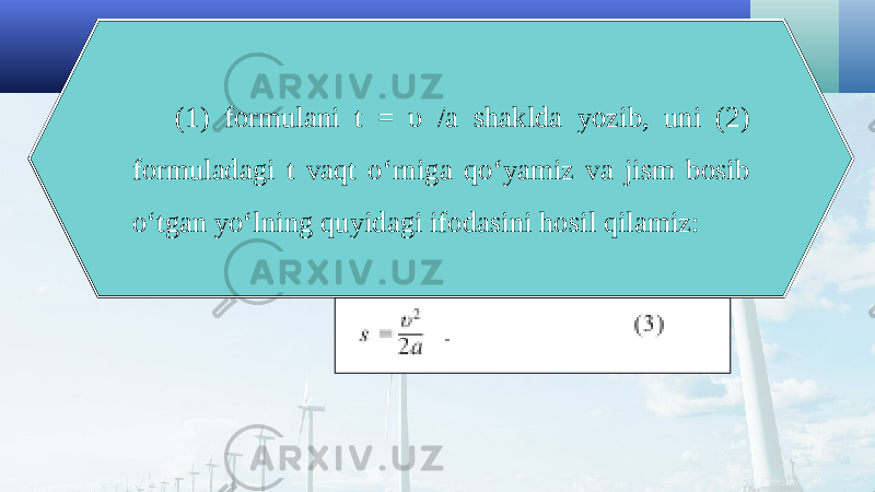 (1) formulani t = υ / a shaklda yozib, uni (2) formuladagi t vaqt o‘rniga qo‘yamiz va jism bosib o‘tgan yo‘lning quyidagi ifodasini hosil qilamiz: 