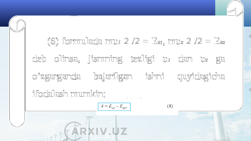 (6) formulada m υ 1 2 /2 = E k1 , m υ 2 2 /2 = E k2 deb olinsa, jismning tezligi υ 1 dan υ 2 ga o‘zgarganda bajarilgan ishni quyidagicha ifodalash mumkin: 