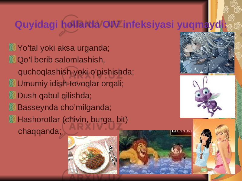 Quyidagi hollarda OIV infeksiyasi yuqmaydi: Yo’tal yoki aksa urganda; Qo’l berib salomlashish, quchoqlashish yoki o’pishishda; Umumiy idish-tovoqlar orqali; Dush qabul qilishda; Basseynda cho’milganda; Hashorotlar (chivin, burga, bit) chaqqanda; 