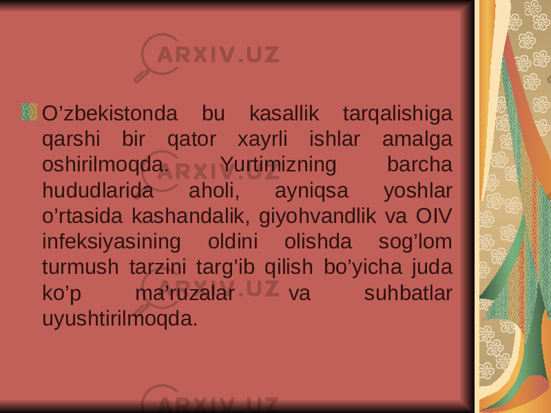 O’zbekistonda bu kasallik tarqalishiga qarshi bir qator xayrli ishlar amalga oshirilmoqda. Yurtimizning barcha hududlarida aholi, ayniqsa yoshlar o’rtasida kashandalik, giyohvandlik va OIV infeksiyasining oldini olishda sog’lom turmush tarzini targ’ib qilish bo’yicha juda ko’p ma’ruzalar va suhbatlar uyushtirilmoqda. 