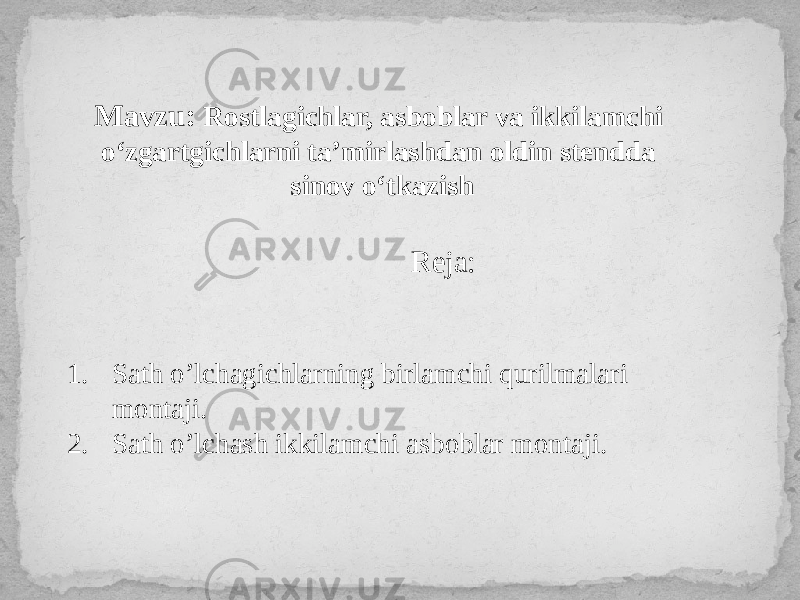 Мavzu: Rostlagichlar, asboblar va ikkilamchi o‘zgartgichlarni ta’mirlashdan oldin stendda sinov o‘tkazish Reja: 1. Sath o’lchagichlarning birlamchi qurilmalari montaji. 2. Sath o’lchash ikkilamchi asboblar montaji. 