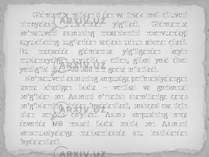  Gidrotamba roliklar 6 dan va tirsak hosil qiluvchi himoyalash trubalaridan yig’iladi. Gidrotamba ko’rsatuvchi asbobning mexanizmini rezervuardagi suyuklikning bug’laridan saqlash uchun xizmat qiladi. Bu maqsadda gidrotamba yig’ilgandan keyin muzlamaydigan suyuqlik – etilen, glikol yoki dizel yonilg’isi bilan 200-300 mm gacha to’latiladi. Ko’rsatuvchi asbobning korpusiga perforatsiyalangan tasma kiradigan ikkita – vertikal va gorizontal bo’g’izlar bor. Asbobni o’rnatish sharoitlariga qarab bo’g’izlarning biridan foydalaniladi, boshqasi esa tiqin bilan berkitib qo&#39;yiladi. Asbob korpusining orqa devorida M8 rezbali ikkita teshik bor. Asbobni konstruksiyalarga mahkamlashda shu teshiklardan foydalaniladi. 