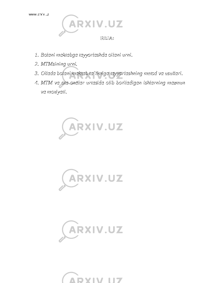 www.arxiv.uz R Е JA: 1. Bolani maktabga tayyorlashda oilani urni. 2. MTMsining urni. 3. Oilada bolani maktab ta`limiga tayyorlashning m е tod va usullari. 4. MTM va ota-onalar urtasida olib boriladigan ishlarning mazmun va moxiyati. 