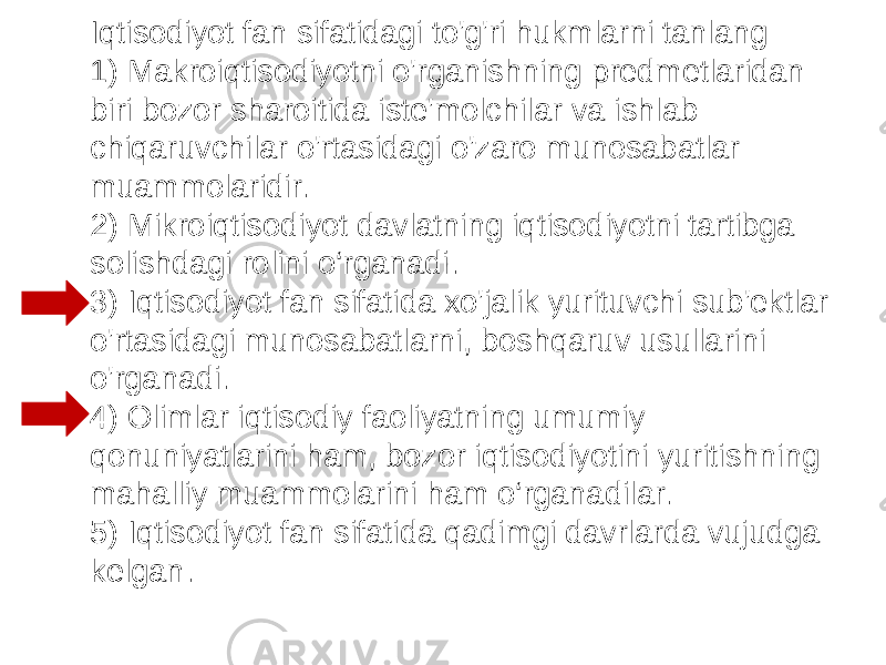 Iqtisodiyot fan sifatidagi to&#39;g&#39;ri hukmlarni tanlang 1) Makroiqtisodiyotni o&#39;rganishning predmetlaridan biri bozor sharoitida iste&#39;molchilar va ishlab chiqaruvchilar o&#39;rtasidagi o&#39;zaro munosabatlar muammolaridir. 2) Mikroiqtisodiyot davlatning iqtisodiyotni tartibga solishdagi rolini o‘rganadi. 3) Iqtisodiyot fan sifatida xo&#39;jalik yurituvchi sub&#39;ektlar o&#39;rtasidagi munosabatlarni, boshqaruv usullarini o&#39;rganadi. 4) Olimlar iqtisodiy faoliyatning umumiy qonuniyatlarini ham, bozor iqtisodiyotini yuritishning mahalliy muammolarini ham o‘rganadilar. 5) Iqtisodiyot fan sifatida qadimgi davrlarda vujudga kelgan. 