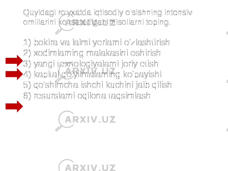 Quyidagi ro&#39;yxatda iqtisodiy o&#39;sishning intensiv omillarini ko&#39;rsatadigan misollarni toping.   1) bokira va lalmi yerlarni o&#39;zlashtirish 2) xodimlarning malakasini oshirish 3) yangi texnologiyalarni joriy etish 4) kapital qo&#39;yilmalarning ko&#39;payishi 5) qo&#39;shimcha ishchi kuchini jalb qilish 6) resurslarni oqilona taqsimlash 