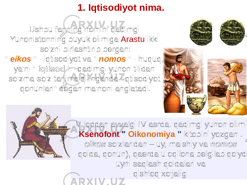 Ushbu fanning nomini qadimgi Yunonistonning buyuk olimiga Arastu ikki so&#39;zni birlashtirib bergan: &#34; eikos &#34; - iqtisodiyot va &#34; nomos &#34; - huquq, ya&#39;ni &#34; iqtisod &#34; - qadimgi yunon tilidan so&#39;zma-so&#39;z tarjima qilinganda &#34;iqtisodiyot qonunlari&#34; degan ma&#39;noni anglatadi. Miloddan avvalgi IV asrda. qadimgi yunon olimi Ksenofont &#34; Oikonomiya &#34; kitobini yozgan . oikos so&#39;zlaridan – uy, maishiy va nomos - qoida, qonun), qaerda u oqilona belgilab qo&#39;ydi uyni saqlash qoidalari va qishloq xo&#39;jaligi1. Iqtisodiyot nima. 