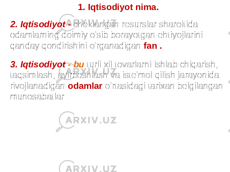 2. Iqtisodiyot - cheklangan resurslar sharoitida odamlarning doimiy o&#39;sib borayotgan ehtiyojlarini qanday qondirishini o&#39;rganadigan fan .1. Iqtisodiyot nima. 3. Iqtisodiyot - bu turli xil tovarlarni ishlab chiqarish, taqsimlash, ayirboshlash va iste&#39;mol qilish jarayonida rivojlanadigan odamlar o&#39;rtasidagi tarixan belgilangan munosabatlar . 