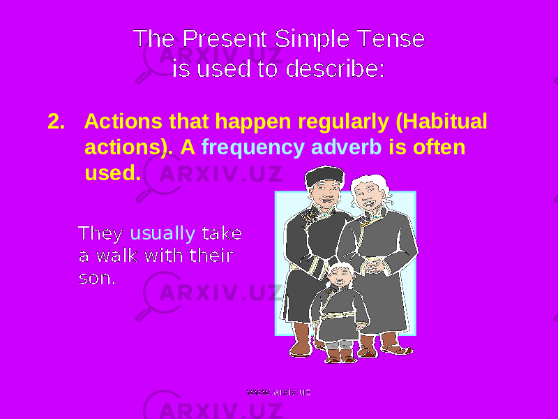 The Present Simple Tense is used to describe: 2. Actions that happen regularly (Habitual actions). A frequency adverb is often used. They usually take a walk with their son . www.arxiv.uz 