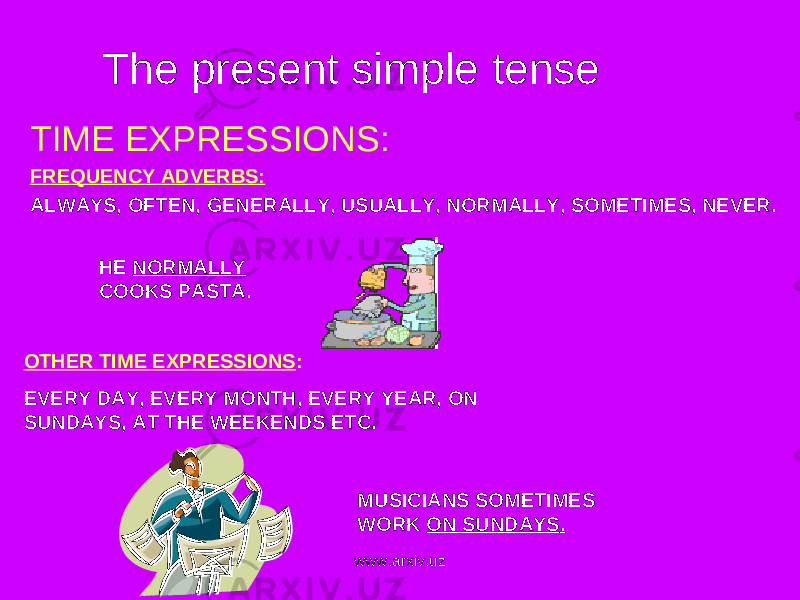 The present simple tense TIME EXPRESSIONS: FREQUENCY ADVERBS: ALWAYS, OFTEN, GENERALLY, USUALLY, NORMALLY, SOMETIMES, NEVER. HE NORMALLY COOKS PASTA . OTHER TIME EXPRESSIONS : EVERY DAY, EVERY MONTH, EVERY YEAR, ON SUNDAYS, AT THE WEEKENDS ETC. MUSICIANS SOMETIMES WORK ON SUNDAYS . www.arxiv.uz 
