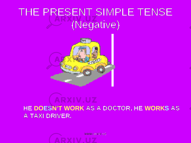 THE PRESENT SIMPLE TENSE (Negative) HE DO ES N’T WORK AS A DOCTOR, HE WORK S AS A TAXI DRIVER . www.arxiv.uz 