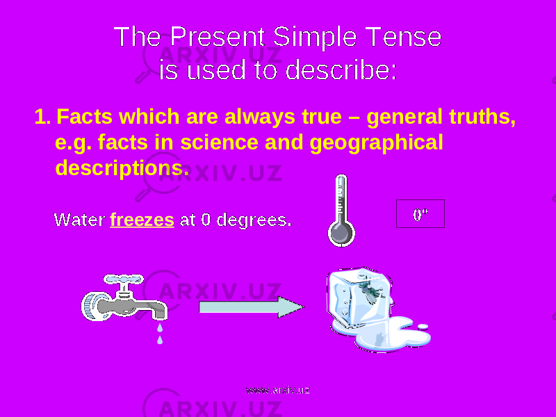 The Present Simple Tense is used to describe: 1 . Facts which are always true – general truths, e.g. facts in science and geographical descriptions. Water freezes at 0 degrees. 0 º www.arxiv.uz 