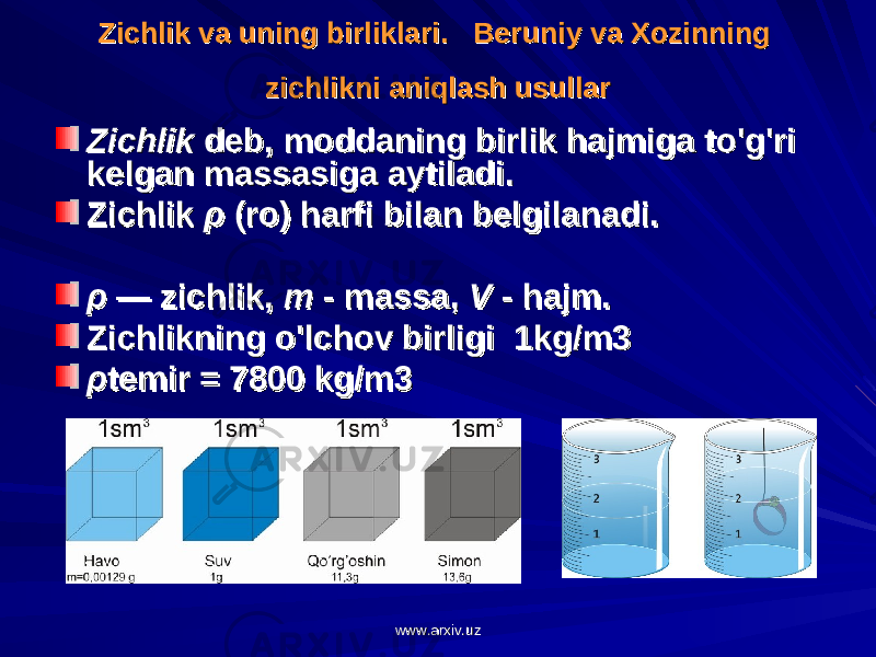 Zichlik va uning birliklari. Zichlik va uning birliklari. BB ее runiy va runiy va ХХ оо zinning zinning zichlikni aniqlash usullarzichlikni aniqlash usullar ZichlikZichlik deb, moddaning birlik hajmiga to&#39;g&#39;ri deb, moddaning birlik hajmiga to&#39;g&#39;ri kelgan massasiga aytiladi.kelgan massasiga aytiladi. Zichlik Zichlik ρρ (ro) harfi bilan belgilanadi. (ro) harfi bilan belgilanadi. ρρ — zichlik, — zichlik, mm - massa, - massa, VV - hajm. - hajm. Zichlikning o&#39;lchov birligi  1kg/m3Zichlikning o&#39;lchov birligi  1kg/m3 ρρ temir = 7800 kg/m3temir = 7800 kg/m3 www.arxiv.uzwww.arxiv.uz 